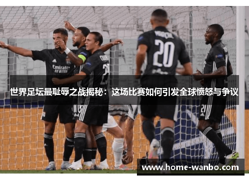 世界足坛最耻辱之战揭秘：这场比赛如何引发全球愤怒与争议