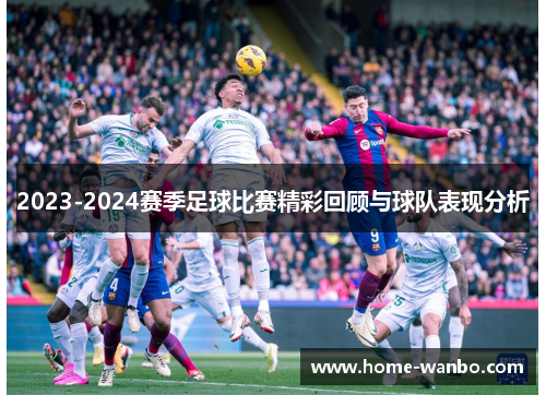 2023-2024赛季足球比赛精彩回顾与球队表现分析