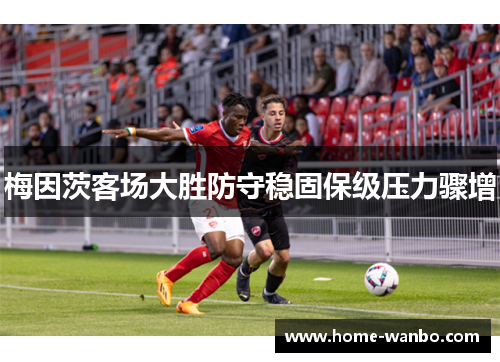 梅因茨客场大胜防守稳固保级压力骤增
