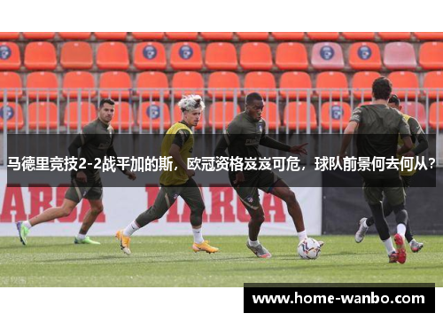 马德里竞技2-2战平加的斯，欧冠资格岌岌可危，球队前景何去何从？
