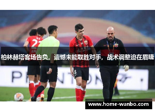 柏林赫塔客场告负，遗憾未能取胜对手，战术调整迫在眉睫