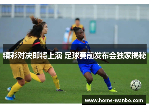 精彩对决即将上演 足球赛前发布会独家揭秘