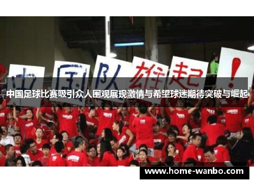 中国足球比赛吸引众人围观展现激情与希望球迷期待突破与崛起