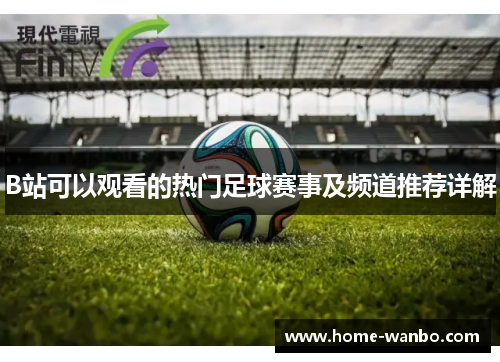 B站可以观看的热门足球赛事及频道推荐详解
