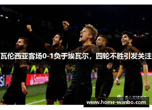瓦伦西亚客场0-1负于埃瓦尔，四轮不胜引发关注