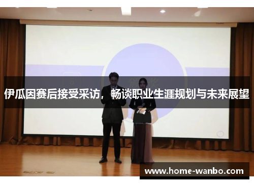 伊瓜因赛后接受采访，畅谈职业生涯规划与未来展望