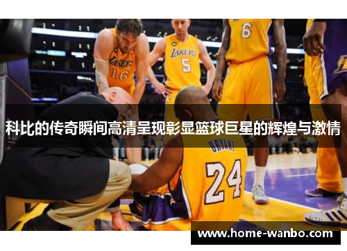 科比的传奇瞬间高清呈现彰显篮球巨星的辉煌与激情