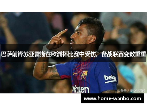 巴萨前锋苏亚雷斯在欧洲杯比赛中受伤，备战联赛变数重重
