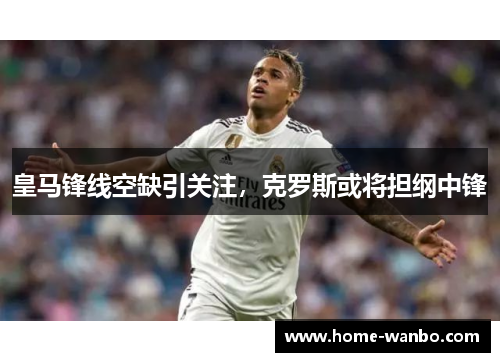 皇马锋线空缺引关注，克罗斯或将担纲中锋