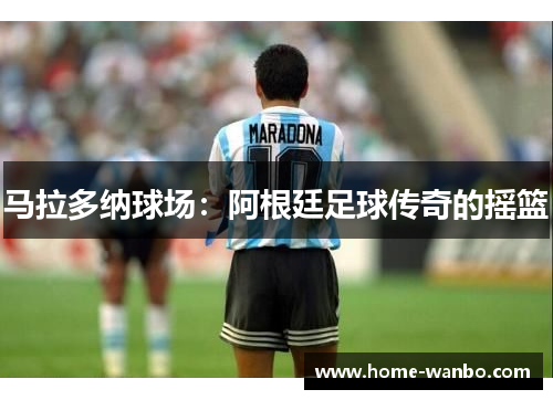 马拉多纳球场：阿根廷足球传奇的摇篮