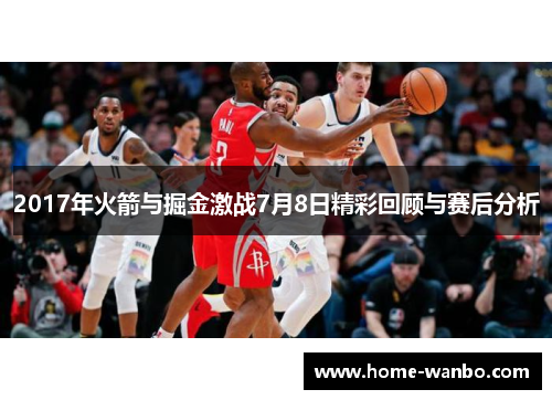 2017年火箭与掘金激战7月8日精彩回顾与赛后分析