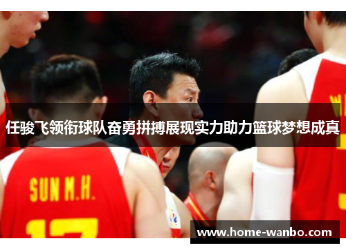 任骏飞领衔球队奋勇拼搏展现实力助力篮球梦想成真