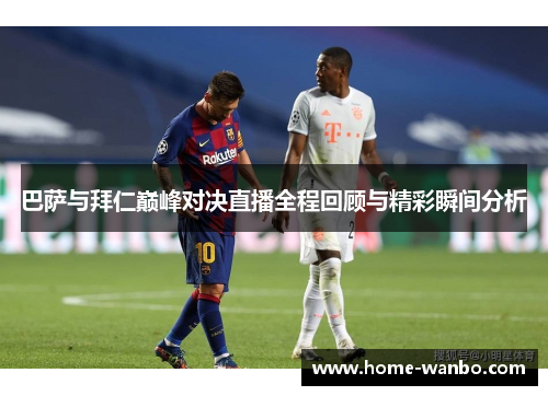 巴萨与拜仁巅峰对决直播全程回顾与精彩瞬间分析