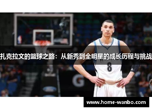 扎克拉文的篮球之路：从新秀到全明星的成长历程与挑战