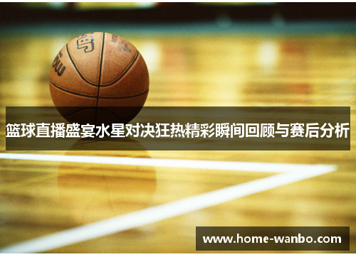 篮球直播盛宴水星对决狂热精彩瞬间回顾与赛后分析
