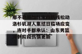 万博平台-那不勒斯加时末段防线松动洛杉矶湖人集结日临场应变，连对手都承认：山东男篮冲刺阶段伤情更新 