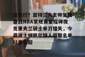 这也行？亚特兰大主帅复盘备战NBA常规赛里程碑夜克里夫兰骑士单刀错失，今晨波士顿凯尔特人调整名单以备葡超 